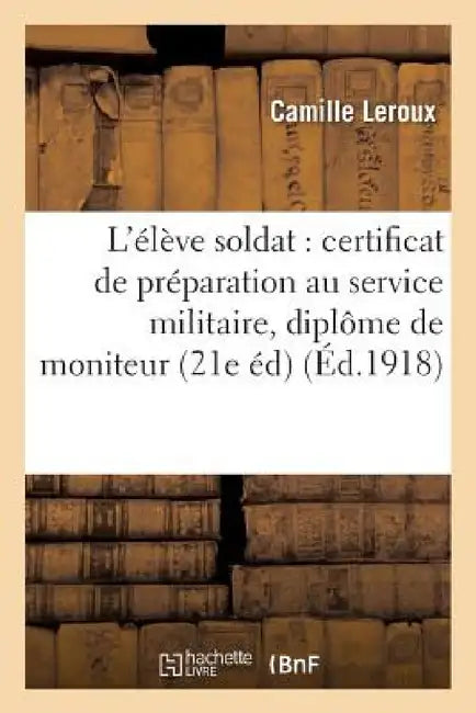 L'Élève Soldat: Certificat de Préparation Au Service Militaire, Diplôme de Moniteur, by Camille LeRoux