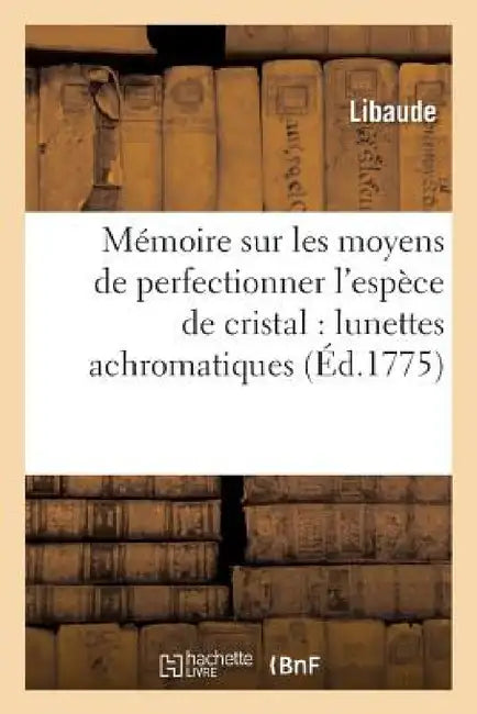 Mémoire Sur Les Moyens de Perfectionner l'Espèce de Cristal Nécessaire À La Construction: Des Lunettes Achromatiques by Libaude