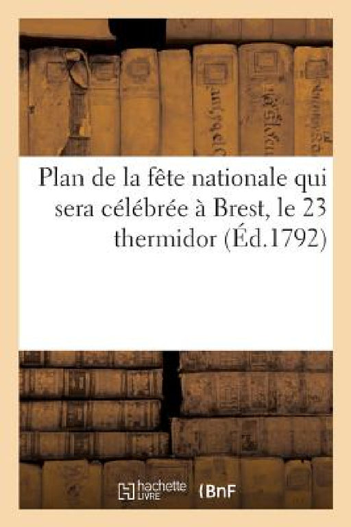 Plan de la Fête Nationale Qui Sera Célébrée À Brest, Le 23 Thermidor, En Mémoire: de l'Immortelle Journée Du 10 Août 1792 by Gauchlet