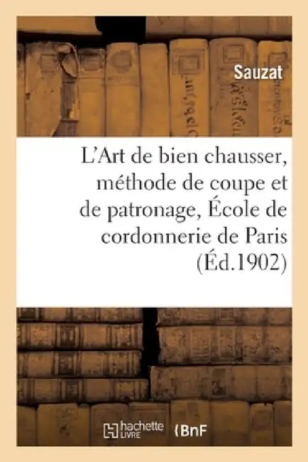 L'Art de Bien Chausser, Méthode de Coupe Et de Patronage Enseigné Sic À l'École de: Cordonnerie de Paris by Sauzat