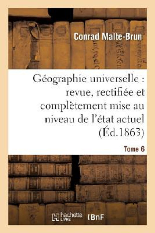 Géographie Universelle: Revue, Rectifiée Et Complètement Mise Au Niveau de l'État Tome 6: Actuel Des Connaissances Géographiques. by Malte-Brun-C