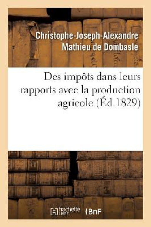 Des Impôts Dans Leurs Rapports Avec La Production Agricole by Christophe-Joseph-A Mathieu de Dombasle