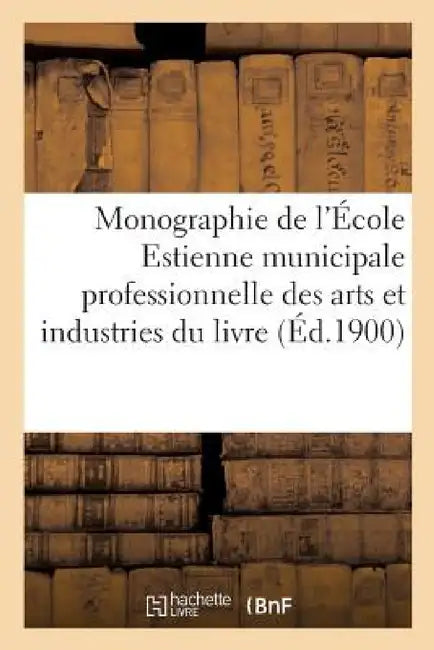 Monographie de l'École Estienne: École Municipale Professionnelle Des Arts Et Industries Du Livre by Paris