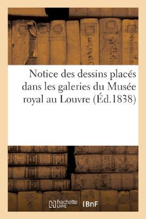 Notice Des Dessins Placés Dans Les Galeries Du Musée Royal, Au Louvre 1838 by Sans Auteur