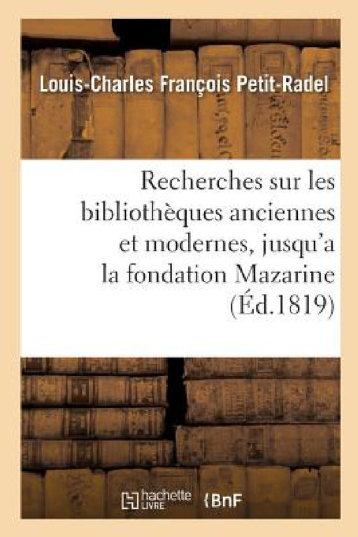 Recherches sur les bibliothèques anciennes et modernes, jusqu'a la fondation de la by Petit-Radel-L-C