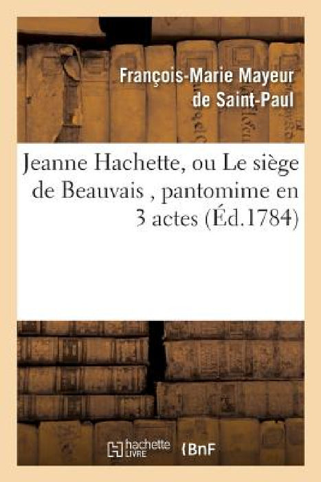 Jeanne Hachette, Ou Le Siège de Beauvais, Pantomime En 3 Actes by Mayeur de Saint-Paul-F-M