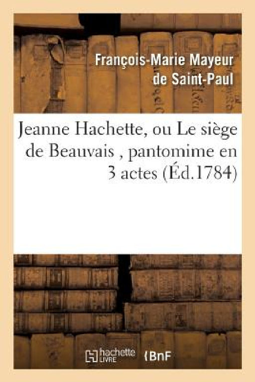 Jeanne Hachette, Ou Le Siège de Beauvais, Pantomime En 3 Actes by Mayeur de Saint-Paul-F-M