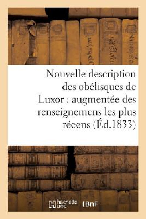 Nouvelle Description Des Obélisques de Luxor: Augmentée Des Renseignemens Les Plus Récens,: Et Précédée d'Un Coup d'Oeil Rapide Sur l'Égypte Ancienne by Sans Auteur