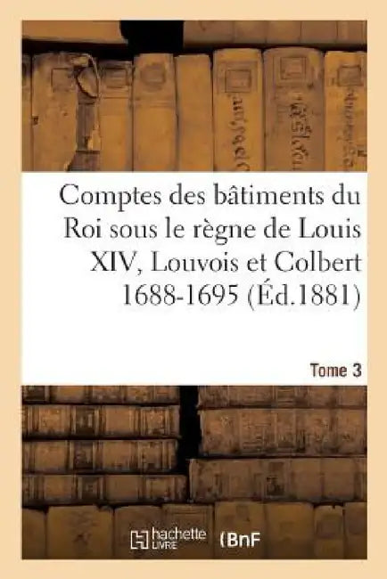 Comptes Des Bâtiments Du Roi Sous Le Règne de Louis XIV. Tome 3: Louvois Et Colbert de Villacerf, 1688-1695 by Jules Guiffrey
