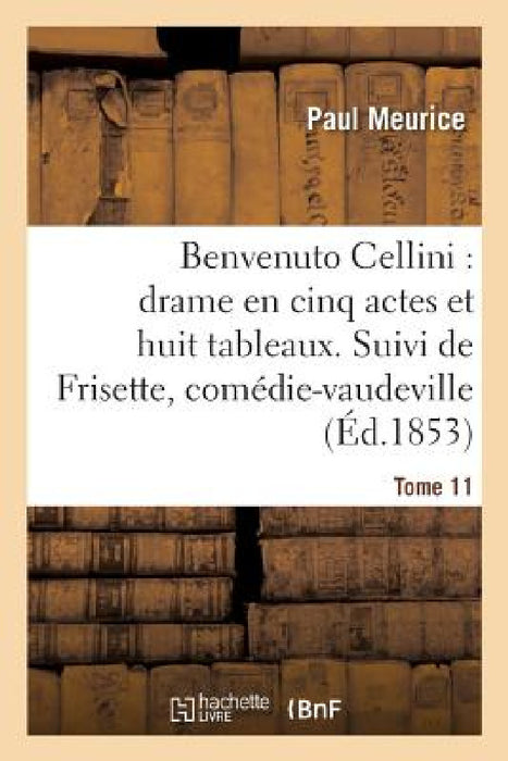 Benvenuto Cellini: Drame En Cinq Actes Et Huit Tableaux. Suivi de Frisette Tome 11: Comédie-Vaudeville En Un Acte. by Paul Meurice
