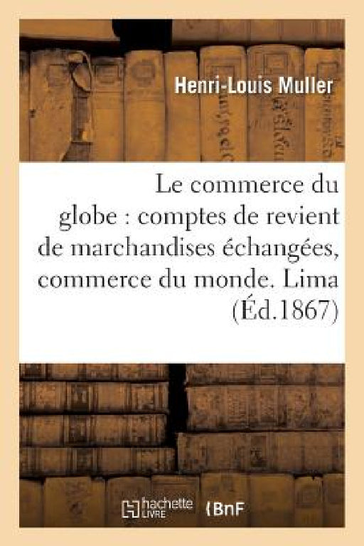Le Commerce Du Globe: Comptes de Revient de Marchandises Échangées Entre Les Principales: Places de Commerce Du Monde. Zone Des Côtes Du Pacifique. Li by Muller