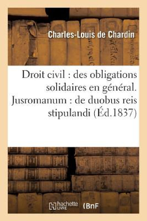 Droit Civil: Des Obligations Solidaires En Général . Jusromanum: de Duobus Reis Stipulandi Et: Promittendi. Procédure Civile: Des Enquêtes. Droit Comm by Chardin