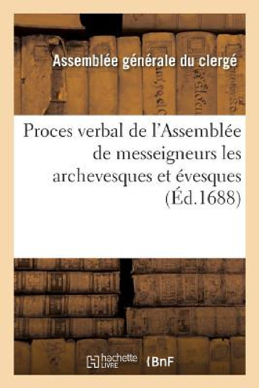 Proces Verbal de l'Assemblée de Messeigneurs Les Archevesques Et Évesques Qui Se Sont: Trouvez À Paris Pour Les Affaires de Leurs Diocèses, Tenuë, Par by Sans Auteur
