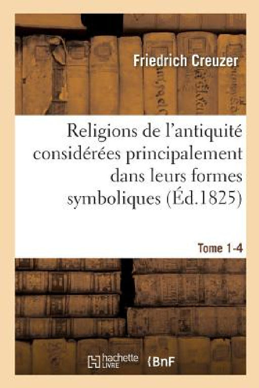 Religions de l'Antiquité Considérées Principalement Dans Leurs Formes Symboliques Tome 4. Partie 1: Et Mythologiques. by Friedrich Creuzer