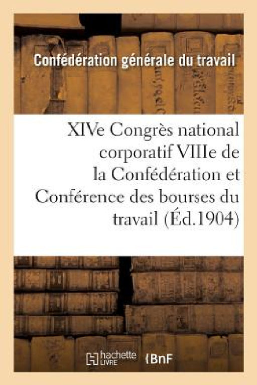 Xive Congrès National Corporatif Viiie de la Confédération Et Conférence Des Bourses Du Travail:: Tenus À Bourges Du 12 Au 20 Septembre 1904: Compte-R by Sans Auteur