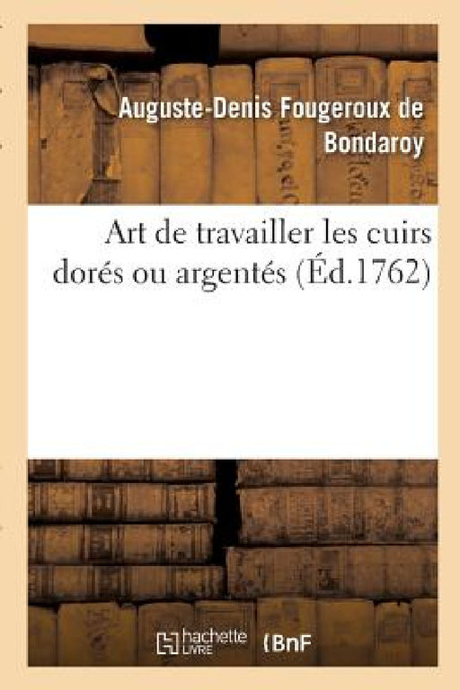 Art de Travailler Les Cuirs Dorés Ou Argentés by Auguste-Denis Fougeroux de Bondaroy