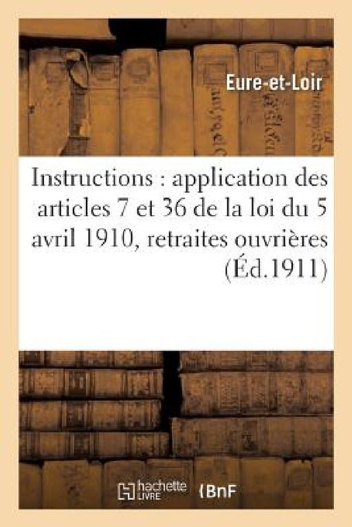 Instructions Relatives À l'Application Des Articles 7 Et 36 de la Loi Du 5 Avril 1910 Sur Les: Retraites Ouvrières by Eure-Et-Loir