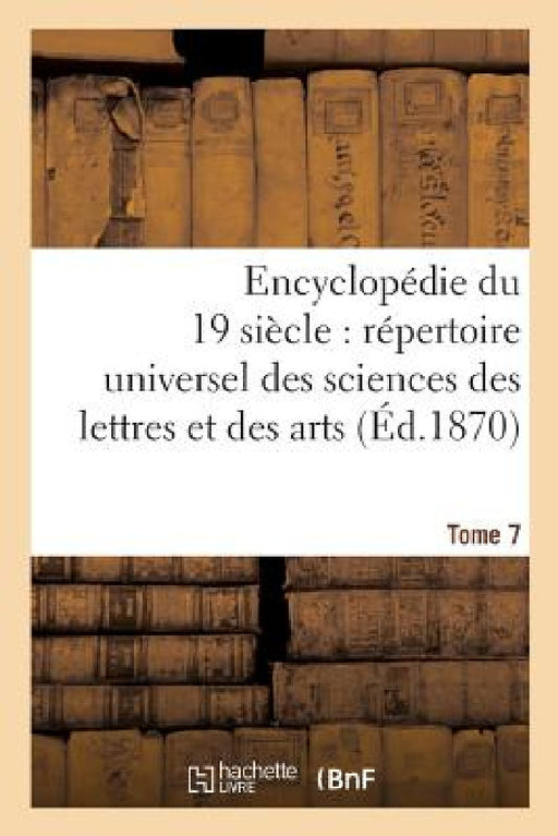 Encyclopédie Du Dix-Neuvième Siècle: Répertoire Universel Des Sciences Des Lettres Tome 7: Et Des Arts, Avec La Biographie Et de Nombreuses Gravures. by Sans Auteur