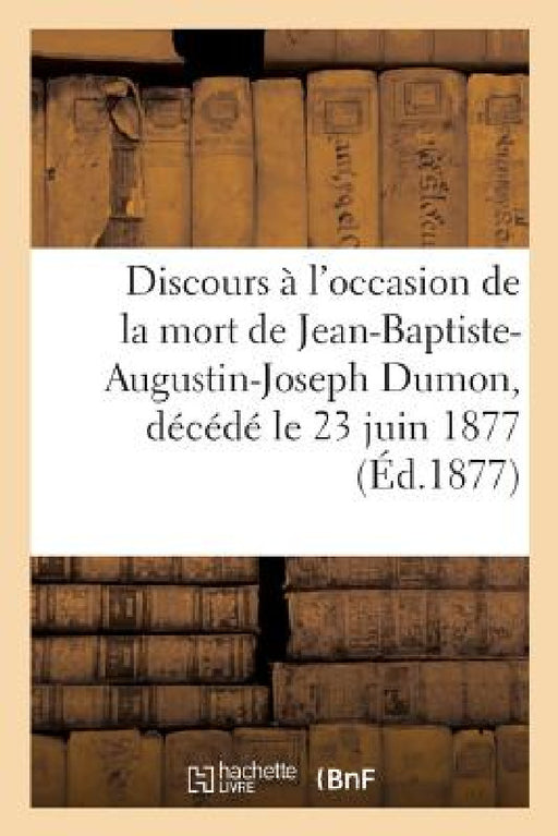 Discours Prononcés À l'Occasion de la Mort de M. Jean-Baptiste-Augustin-Joseph Dumon,: Décédé Le 23 Juin 1877, Président de Chambre À La Cour de Cassa by Sans Auteur