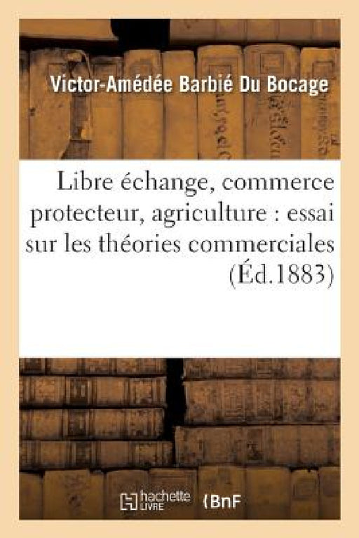 Libre Échange, Commerce Protecteur, Agriculture: Essai Sur Les Théories Commerciales by Victor-Amédée Barbié Du Bocage