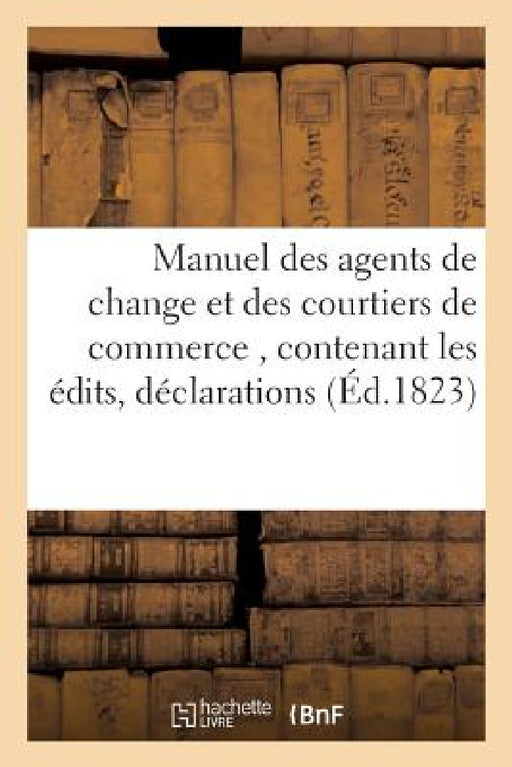 Manuel Des Agents de Change Et Des Courtiers de Commerce, Contenant Les Édits, Déclarations by Ve J. Decle