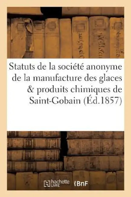Statuts de la Société Anonyme de la Manufacture Des Glaces Et Produits Chimiques de Saint-Gobain by Collectif