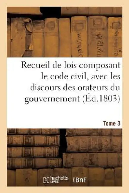 Recueil de Lois Composant Le Code Civil, Avec Les Discours Des Orateurs Du Gouvernement. Tome 3 by Adolphe Lanoë