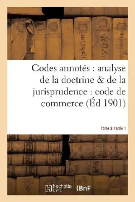 Codes Annotés: Analyse de la Doctrine & de la Jurisprudence: Code de Commerce. Tome 2, Fascicule 1 by Alcide Darras