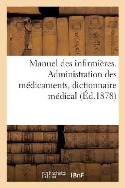 Manuel Des Infirmières. Administration Des Médicaments, Dictionnaire Médical by Désiré Magloire Bourneville