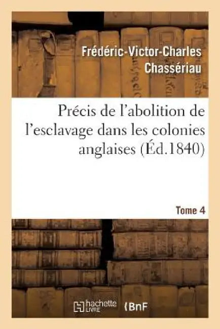 Précis de l'Abolition de l'Esclavage Dans Les Colonies Anglaises Tome 4 by Frédéric-Victor-Charles Chassériau