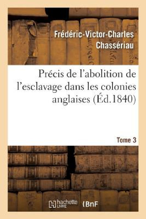 Précis de l'Abolition de l'Esclavage Dans Les Colonies Anglaises Tome 3 by Frédéric-Victor-Charles Chassériau