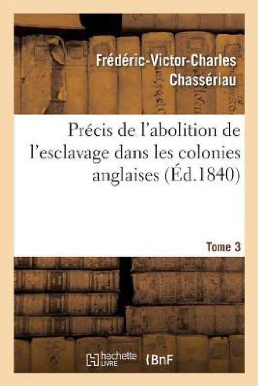 Précis de l'Abolition de l'Esclavage Dans Les Colonies Anglaises Tome 3 by Frédéric-Victor-Charles Chassériau