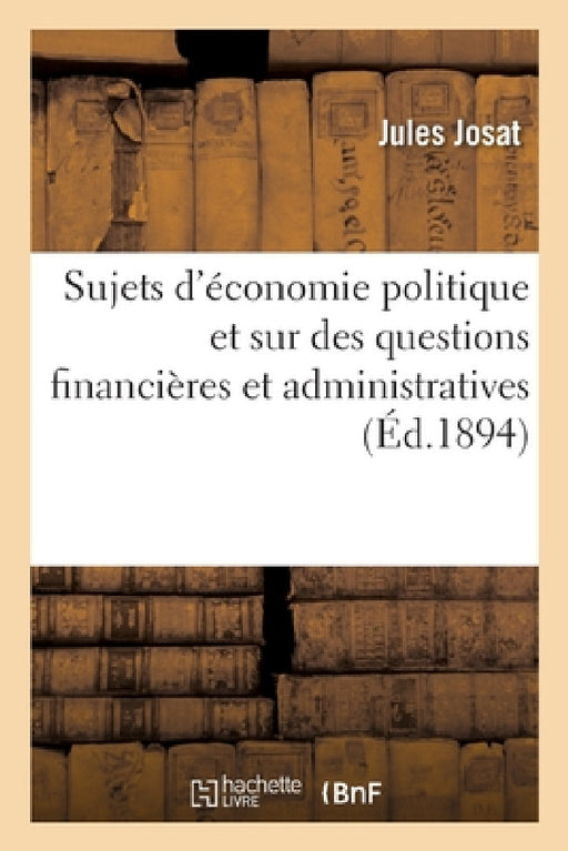 Recueil de Rédactions Sur Des Sujets d'Économie Politique Et Sur Des Questions Financières: Et Administratives, Sujets Et Questions Donnés Aux Différe by Jules Josat