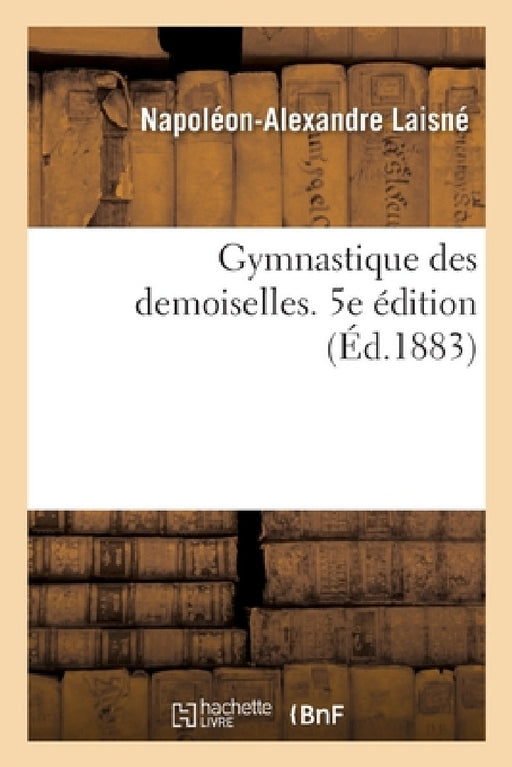 Gymnastique Des Demoiselles. 5e Édition: À l'Usage Des Écoles Normales, Des Lycées Et Collèges de Jeunes Filles by Napoléon-Alexandre Laisné