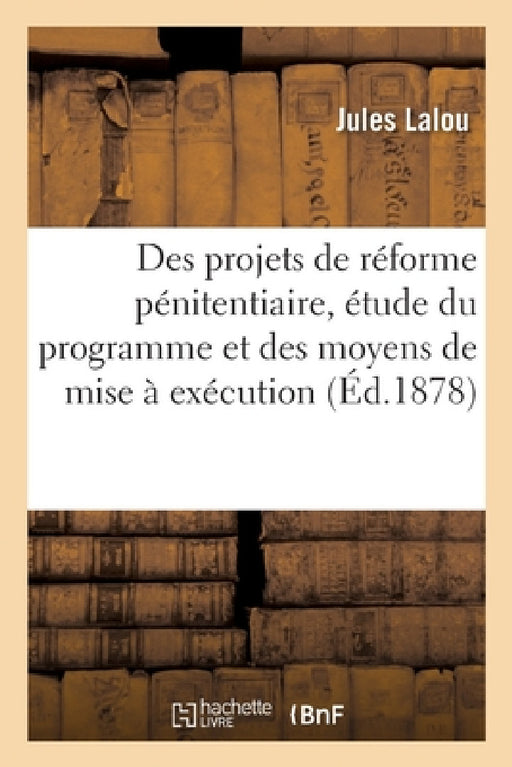 Des Projets de Réforme Pénitentiaire, Étude Du Programme Et Des Moyens de Mise À Exécution by Jules Lalou