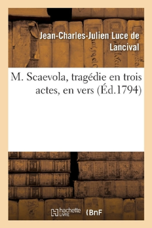 M. Scaevola, Tragédie En Trois Actes, En Vers by Jean-Charles-Julien Luce de Lancival