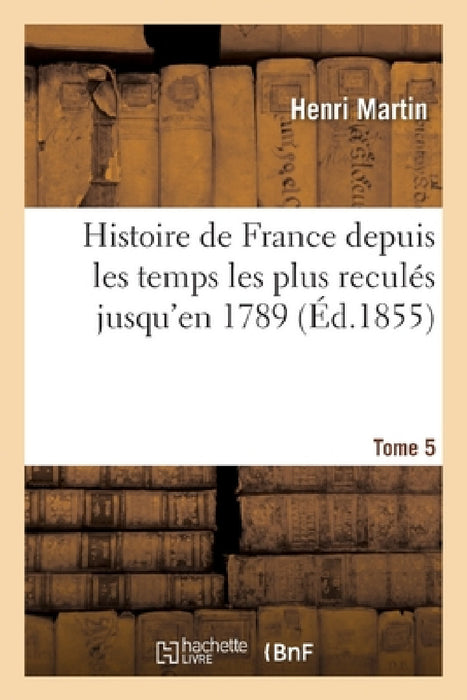 Histoire de France Depuis Les Temps Les Plus Reculés Jusqu'en 1789. Tome 5 by Henri Martin