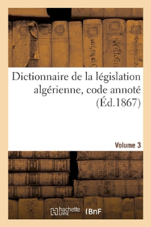 Dictionnaire de la Législation Algérienne, Code Annoté Et Manuel Raisonné Des Lois, Ordonnances: Décrets, Décisions Et Arrêtés Publiés Au Bulletin Off by Charles-Louis Pinson de Ménerville