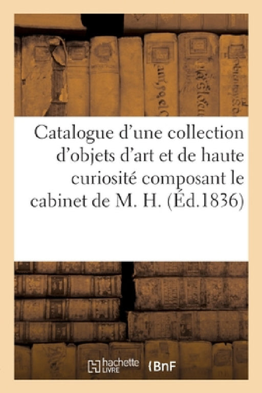 Catalogue d'Une Riche Collection d'Objets d'Art Et de Haute Curiosité Composant Le Cabinet de M. H. by Benou Theret Emmanuel Et Town