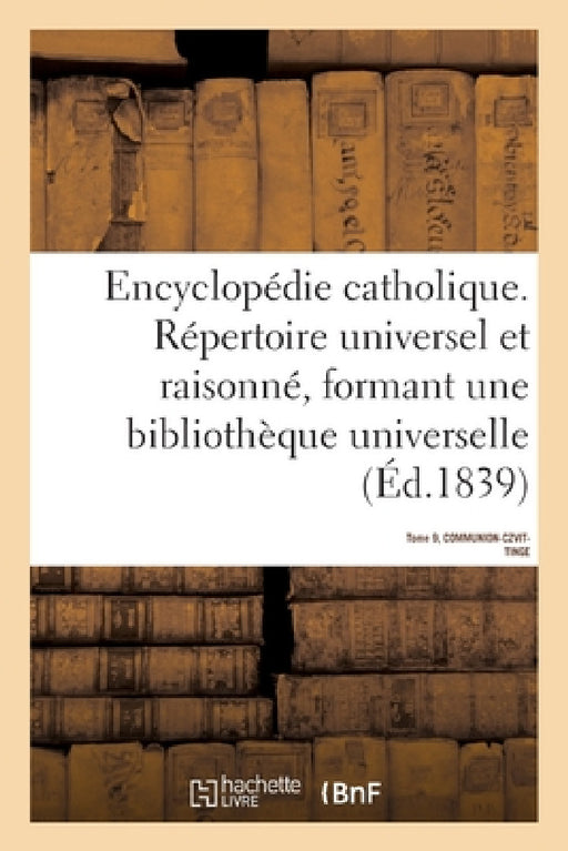 Encyclopédie Catholique. Tome 9. Communion-Czvittinge: Répertoire Des Sciences, Lettres, Arts Et Métiers Formant Une Bibliothèque Universelle by Sans Auteur