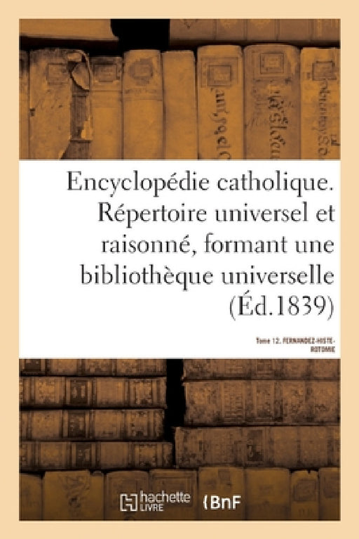 Encyclopédie Catholique. Tome 12. Fernandez-Histerotomie: Répertoire Des Sciences, Lettres, Arts Et Métiers Formant Une Bibliothèque Universelle by Sans Auteur