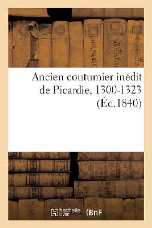 Ancien Coutumier Inédit de Picardie, 1300-1323. Coutumes Notoires, Arrêts Et Ordonnances: Des Cours, Assises Et Autres Juridictions de Picardie Au Com by Ange-Ignace Marnier