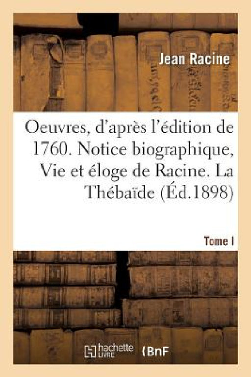 Oeuvres de Racine, d'Après l'Édition de 1760. Tome I. Notice Biographique, Vie Et Éloge de Racine: Alexandre Le Grand, Andromaque, Les Plaideurs, Brit by Jean Racine