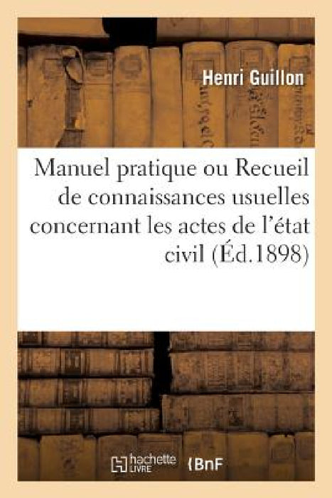 Manuel Pratique Ou Recueil de Connaissances Usuelles Concernant Les Actes de l'État Civil: Lois 20 Juin 1896 Et Du 17 Août 1897, Extrait Du Casier Jud by Henri Guillon