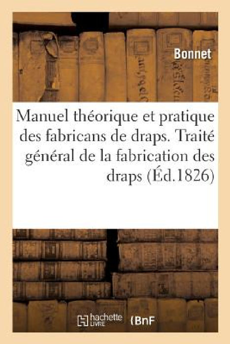Manuel Théorique Et Pratique Des Fabricans de Draps: Ou Traité Général de la Fabrication Des Draps by Bonnet