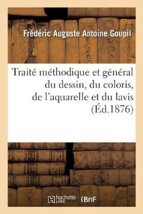 Traité Méthodique Et Général Du Dessin, Du Coloris, de l'Aquarelle Et Du Lavis Appliqués: À l'Étude de la Figure En Général by Frédéric Auguste Antoine Goupil