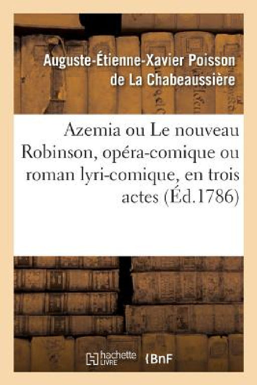 Azemia Ou Le Nouveau Robinson, Opéra-Comique Ou Roman Lyri-Comique: En Trois Actes, En Vers, Mêlé d'Ariettes by Auguste-Éti Poisson de la Chabeaussière