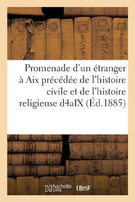 Promenade d'Un Étranger À AIX: Précédée de l'Histoire Civile Et de l'Histoire Religieuse de la Ville d'Aix by A. M. de de la Tour-Keyrié