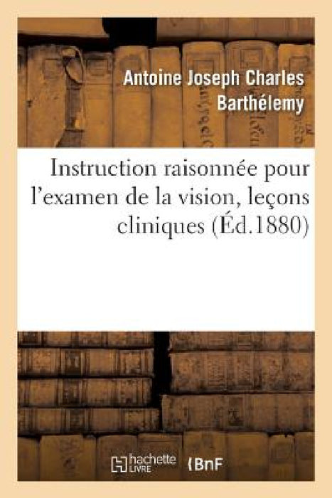 Instruction Raisonnée Pour l'Examen de la Vision Devant Les Conseils de Révision: Et de Réforme Dans La Marien Et Dans l'Armée, Leçons Cliniques by Antoine Joseph Charles Barthélemy
