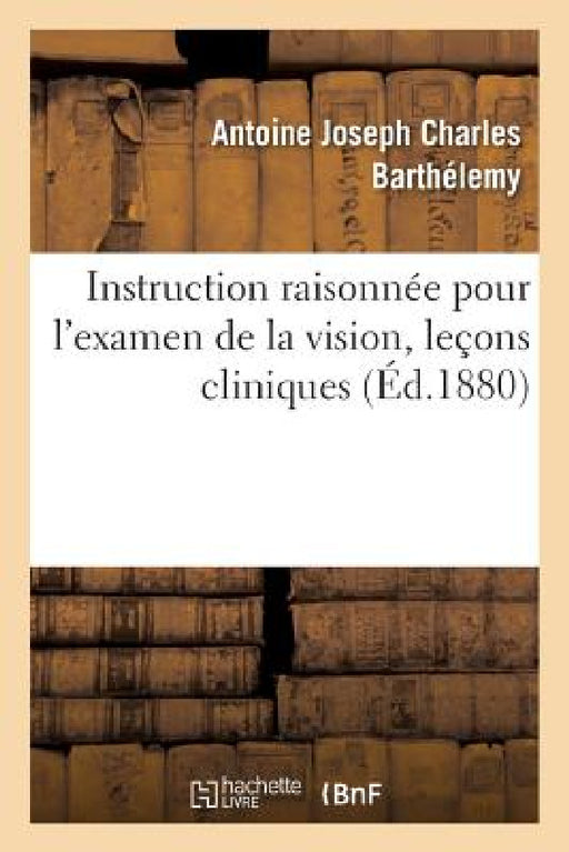 Instruction Raisonnée Pour l'Examen de la Vision Devant Les Conseils de Révision: Et de Réforme Dans La Marien Et Dans l'Armée, Leçons Cliniques by Antoine Joseph Charles Barthélemy
